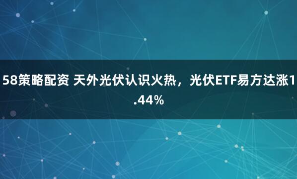 58策略配资 天外光伏认识火热,光伏ETF易方达涨1.44%