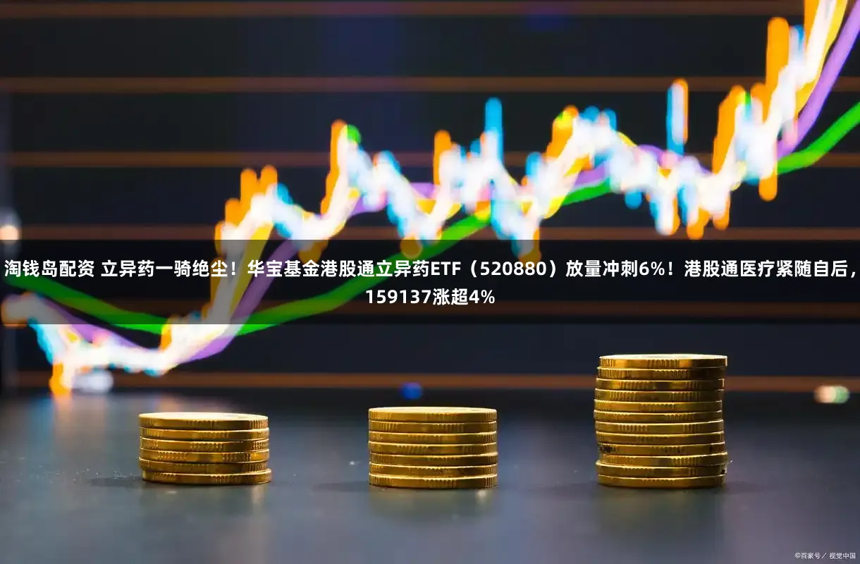 淘钱岛配资 立异药一骑绝尘!华宝基金港股通立异药ETF(520880)放量冲刺6%!港股通医疗紧随自后,159137涨超4%