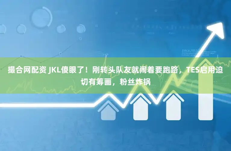 撮合网配资 JKL傻眼了！刚转头队友就闹着要跑路，TES启用迫切有筹画，粉丝炸锅