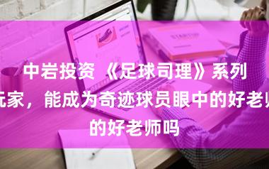 中岩投资 《足球司理》系列的玩家，能成为奇迹球员眼中的好老师吗