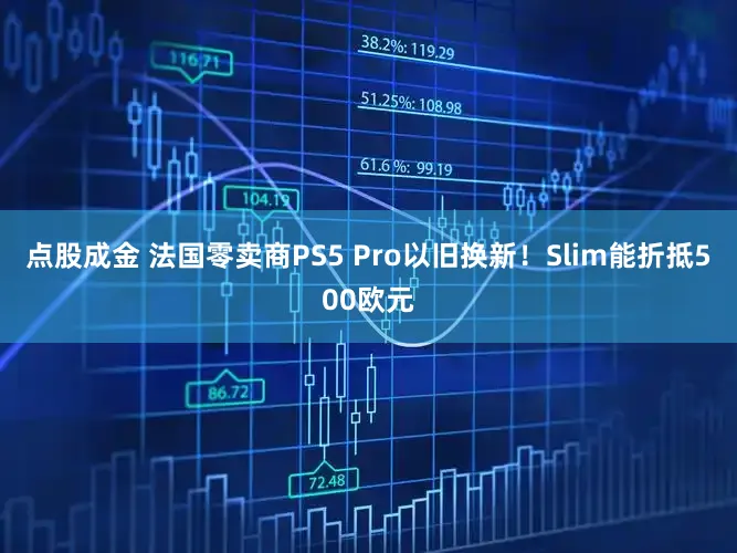 点股成金 法国零卖商PS5 Pro以旧换新！Slim能折抵500欧元