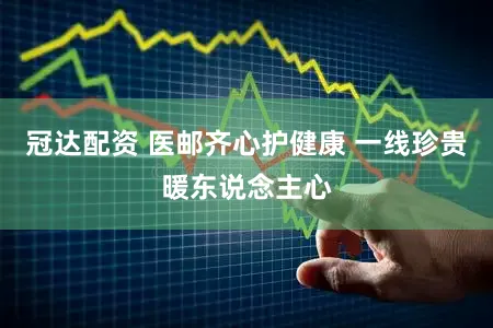 冠达配资 医邮齐心护健康 一线珍贵暖东说念主心