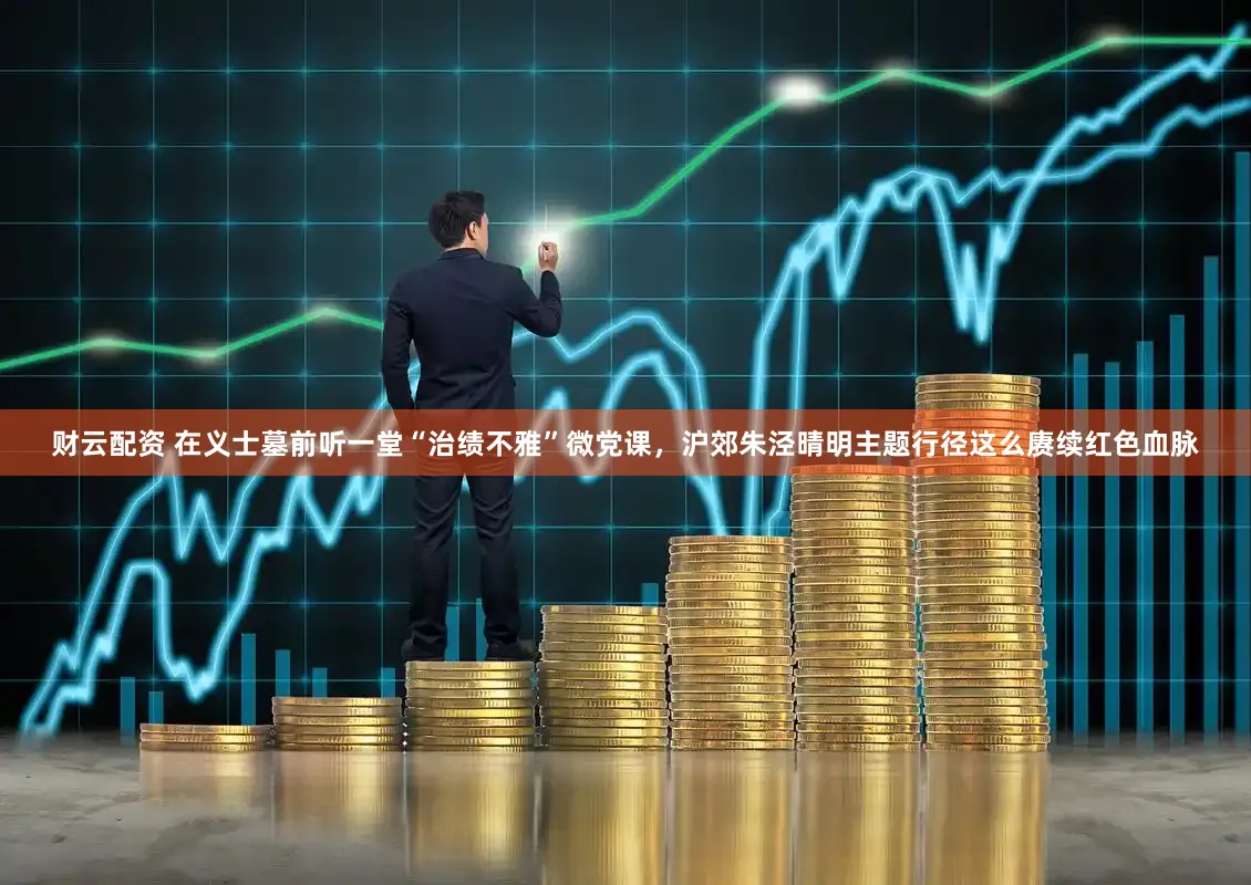 财云配资 在义士墓前听一堂“治绩不雅”微党课，沪郊朱泾晴明主题行径这么赓续红色血脉