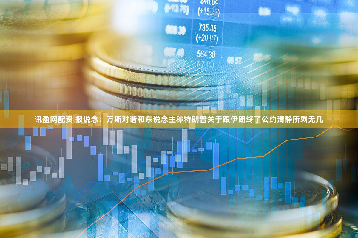 讯盈网配资 报说念：万斯对谐和东说念主称特朗普关于跟伊朗终了公约清静所剩无几