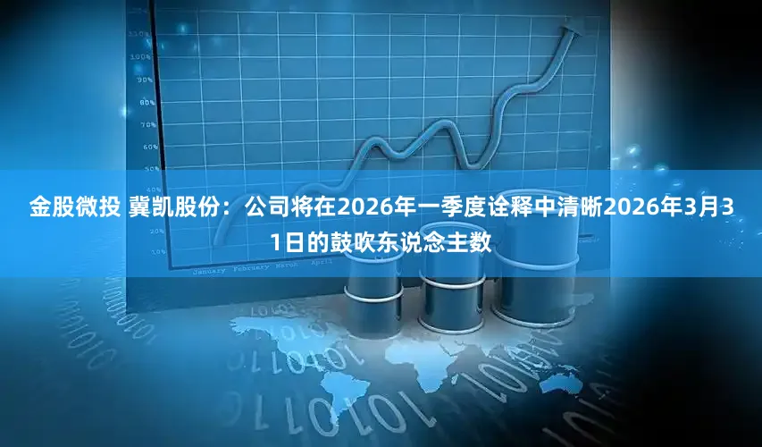 金股微投 冀凯股份：公司将在2026年一季度诠释中清晰2026年3月31日的鼓吹东说念主数