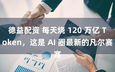 德益配资 每天烧 120 万亿 Token，这是 AI 圈最新的凡尔赛