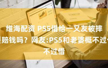 维海配资 PS5借给一又友被摔要赔钱吗？网友:PS5和老婆概不过借