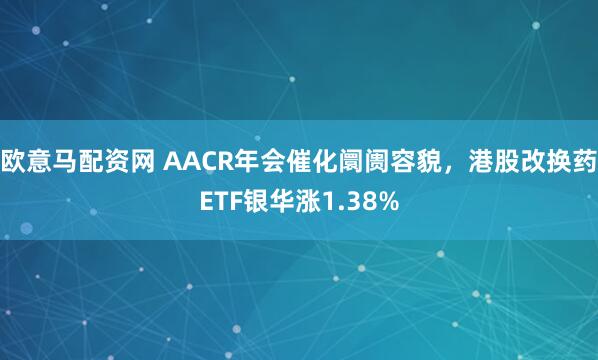 欧意马配资网 AACR年会催化阛阓容貌，港股改换药ETF银华涨1.38%