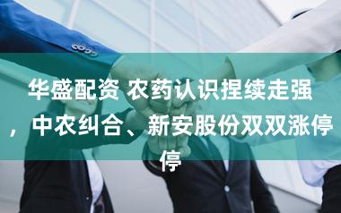华盛配资 农药认识捏续走强,中农纠合、新安股份双双涨停