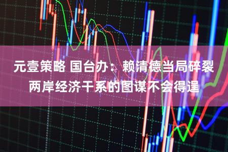 元壹策略 国台办:赖清德当局碎裂两岸经济干系的图谋不会得逞