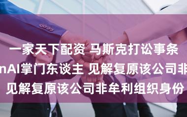 一家天下配资 马斯克打讼事条目撤换OpenAI掌门东谈主 见解复原该公司非牟利组织身份