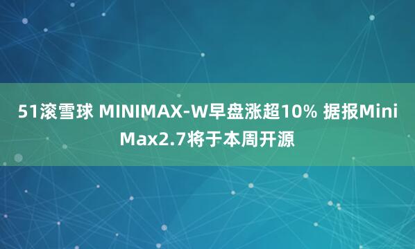 51滚雪球 MINIMAX-W早盘涨超10% 据报MiniMax2.7将于本周开源