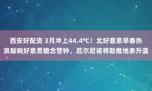 西安好配资 3月冲上44.4℃！北好意思早春热浪敲响好意思瞻念警钟，厄尔尼诺将助推地表升温