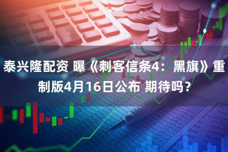泰兴隆配资 曝《刺客信条4：黑旗》重制版4月16日公布 期待吗？
