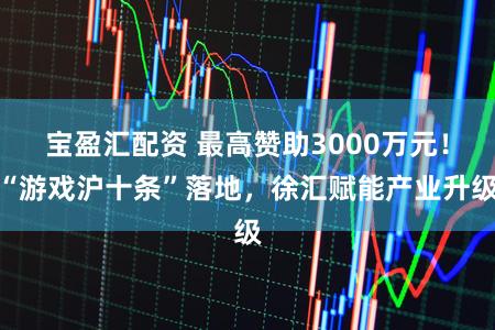 宝盈汇配资 最高赞助3000万元!“游戏沪十条”落地,徐汇赋能产业升级