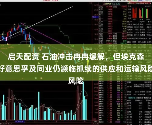 启天配资 石油冲击冉冉缓解,但埃克森好意思孚及同业仍濒临抓续的供应和运输风险
