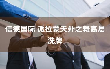信德国际 派拉蒙天外之舞高层洗牌
