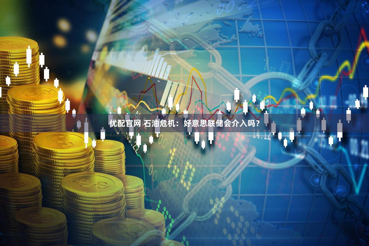 优配官网 石油危机:好意思联储会介入吗?