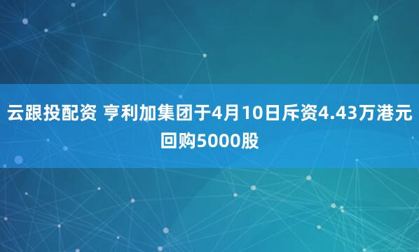 云跟投配资 亨利加集团于4月10日斥资4.43万港元回购5000股