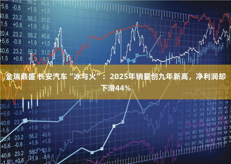 金瑞鼎盛 长安汽车“冰与火”：2025年销量创九年新高，净利润却下滑44%