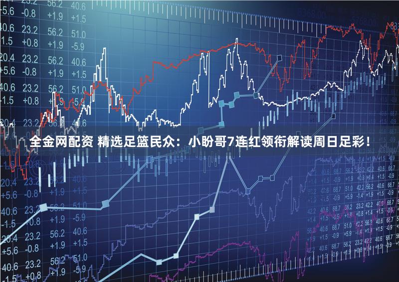 全金网配资 精选足篮民众:小盼哥7连红领衔解读周日足彩!