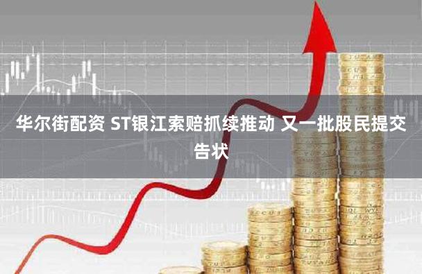 华尔街配资 ST银江索赔抓续推动 又一批股民提交告状