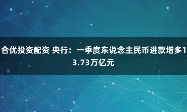合优投资配资 央行：一季度东说念主民币进款增多13.73万亿元