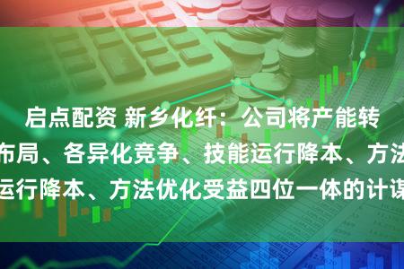 启点配资 新乡化纤:公司将产能转变定位于逆周期布局、各异化竞争、技能运行降本、方法优化受益四位一体的计谋框架