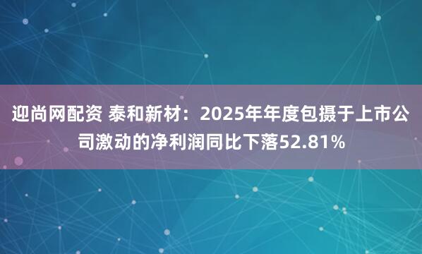 迎尚网配资 泰和新材：2025年年度包摄于上市公司激动的净利润同比下落52.81%