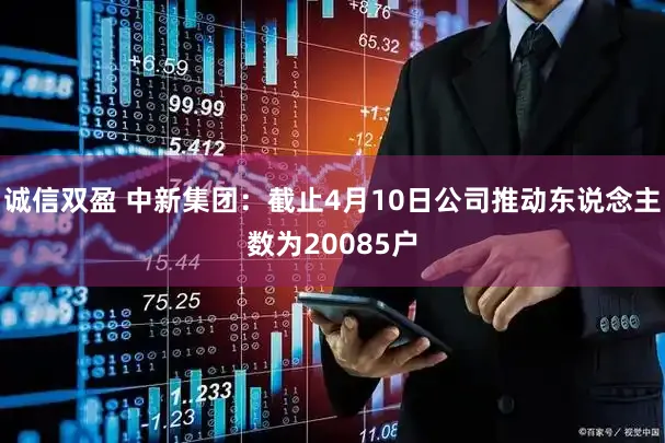 诚信双盈 中新集团:截止4月10日公司推动东说念主数为20085户