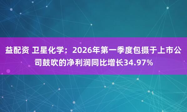 益配资 卫星化学：2026年第一季度包摄于上市公司鼓吹的净利润同比增长34.97%