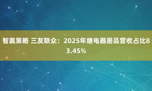 智赢策略 三友联众:2025年继电器居品营收占比83.45%