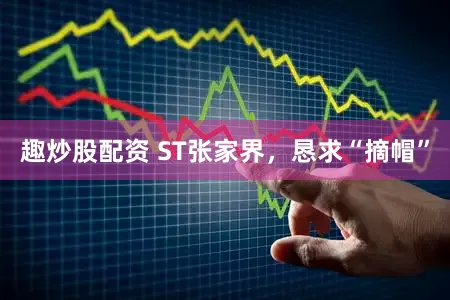 趣炒股配资 ST张家界，恳求“摘帽”