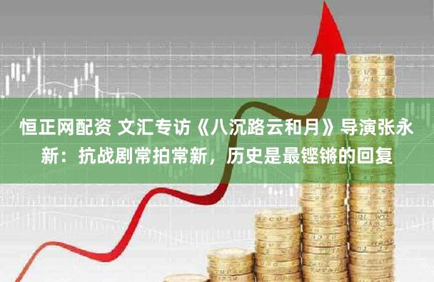 恒正网配资 文汇专访《八沉路云和月》导演张永新:抗战剧常拍常新,历史是最铿锵的回复