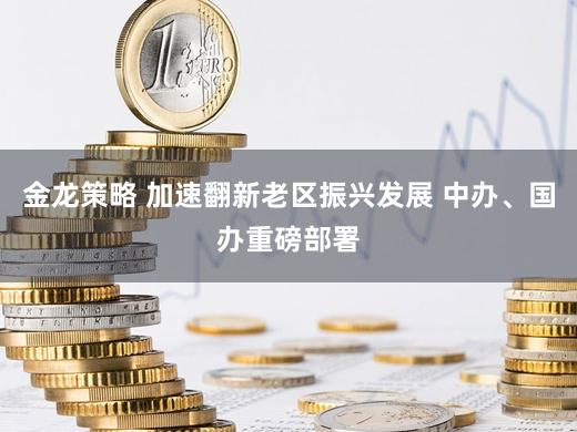金龙策略 加速翻新老区振兴发展 中办、国办重磅部署