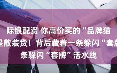 际银配资 你高价买的“品牌猫粮”可能是散装货!背后藏着一条躲闪“套牌”活水线