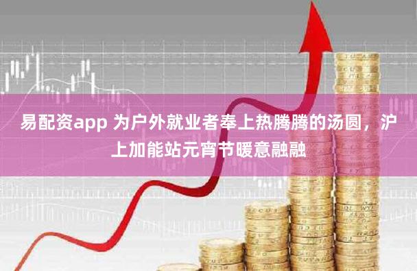 易配资app 为户外就业者奉上热腾腾的汤圆,沪上加能站元宵节暖意融融