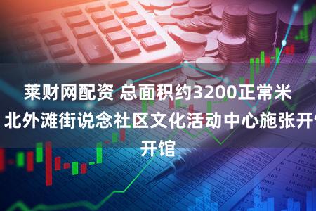 莱财网配资 总面积约3200正常米！北外滩街说念社区文化活动中心施张开馆
