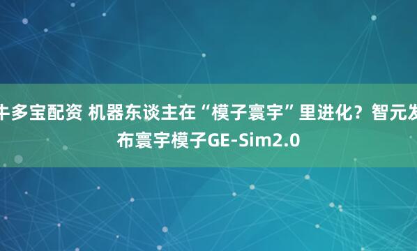 牛多宝配资 机器东谈主在“模子寰宇”里进化?智元发布寰宇模子GE-Sim2.0