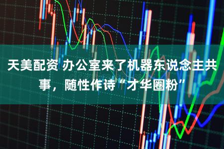 天美配资 办公室来了机器东说念主共事，随性作诗“才华圈粉”