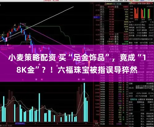 小麦策略配资 买“足金饰品”,竟成“18K金”?!六福珠宝被指误导猝然