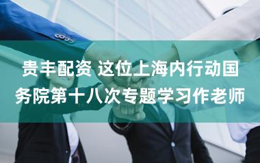 贵丰配资 这位上海内行动国务院第十八次专题学习作老师