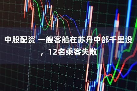 中股配资 一艘客船在苏丹中部千里没，12名乘客失散