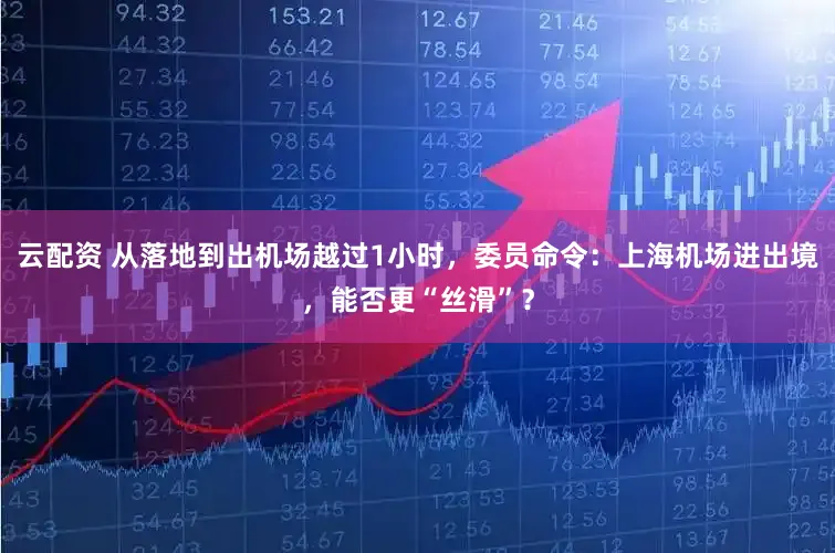 云配资 从落地到出机场越过1小时,委员命令:上海机场进出境,能否更“丝滑”?