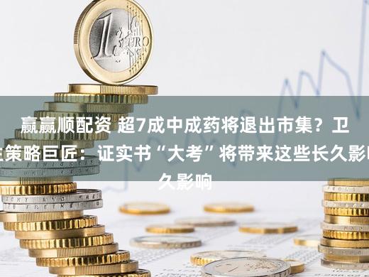 赢赢顺配资 超7成中成药将退出市集?卫生策略巨匠:证实书“大考”将带来这些长久影响