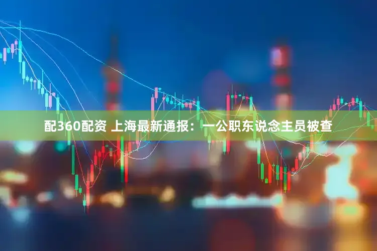配360配资 上海最新通报:一公职东说念主员被查