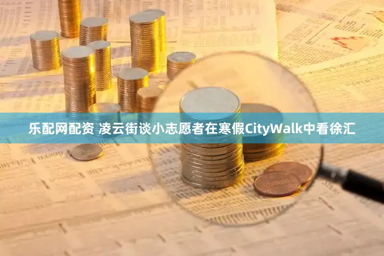 乐配网配资 凌云街谈小志愿者在寒假CityWalk中看徐汇