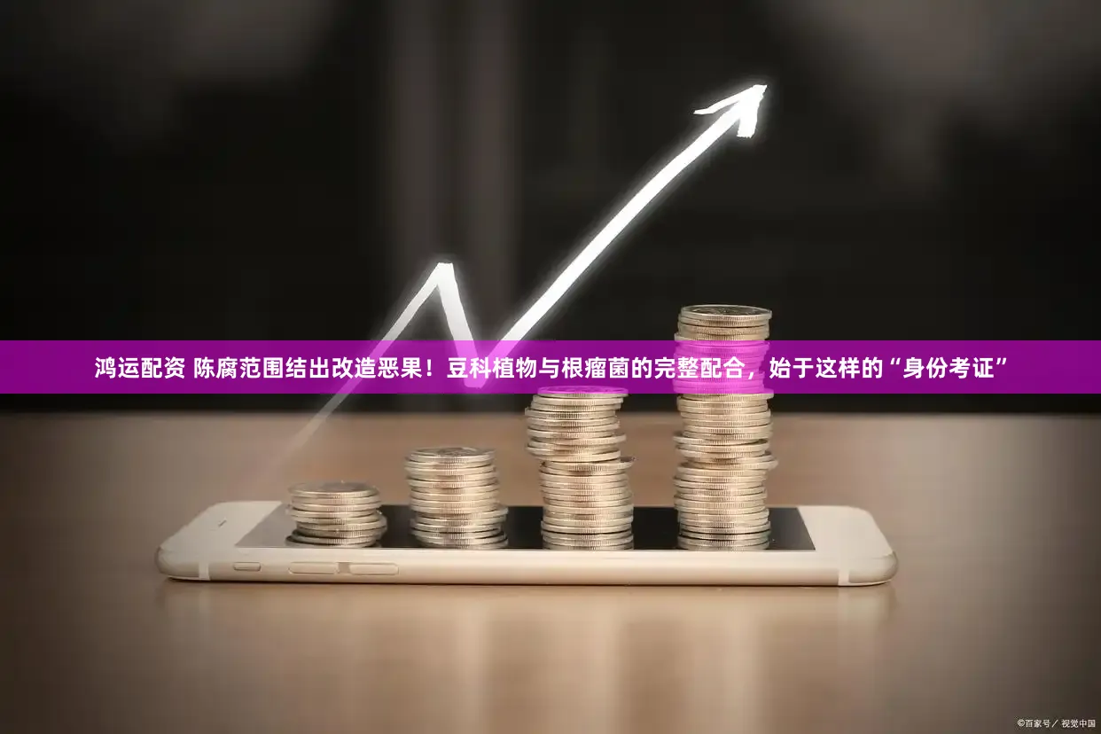 鸿运配资 陈腐范围结出改造恶果!豆科植物与根瘤菌的完整配合,始于这样的“身份考证”