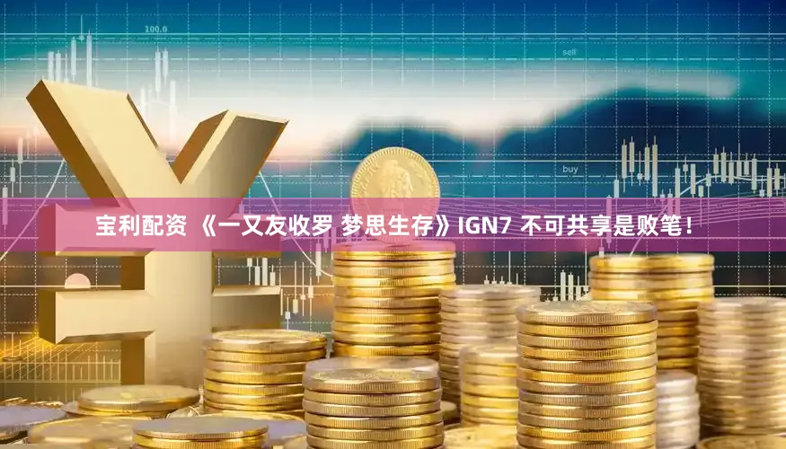 宝利配资 《一又友收罗 梦思生存》IGN7 不可共享是败笔!