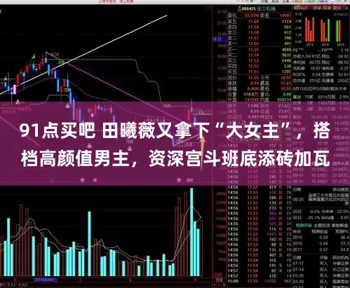 91点买吧 田曦薇又拿下“大女主”,搭档高颜值男主,资深宫斗班底添砖加瓦